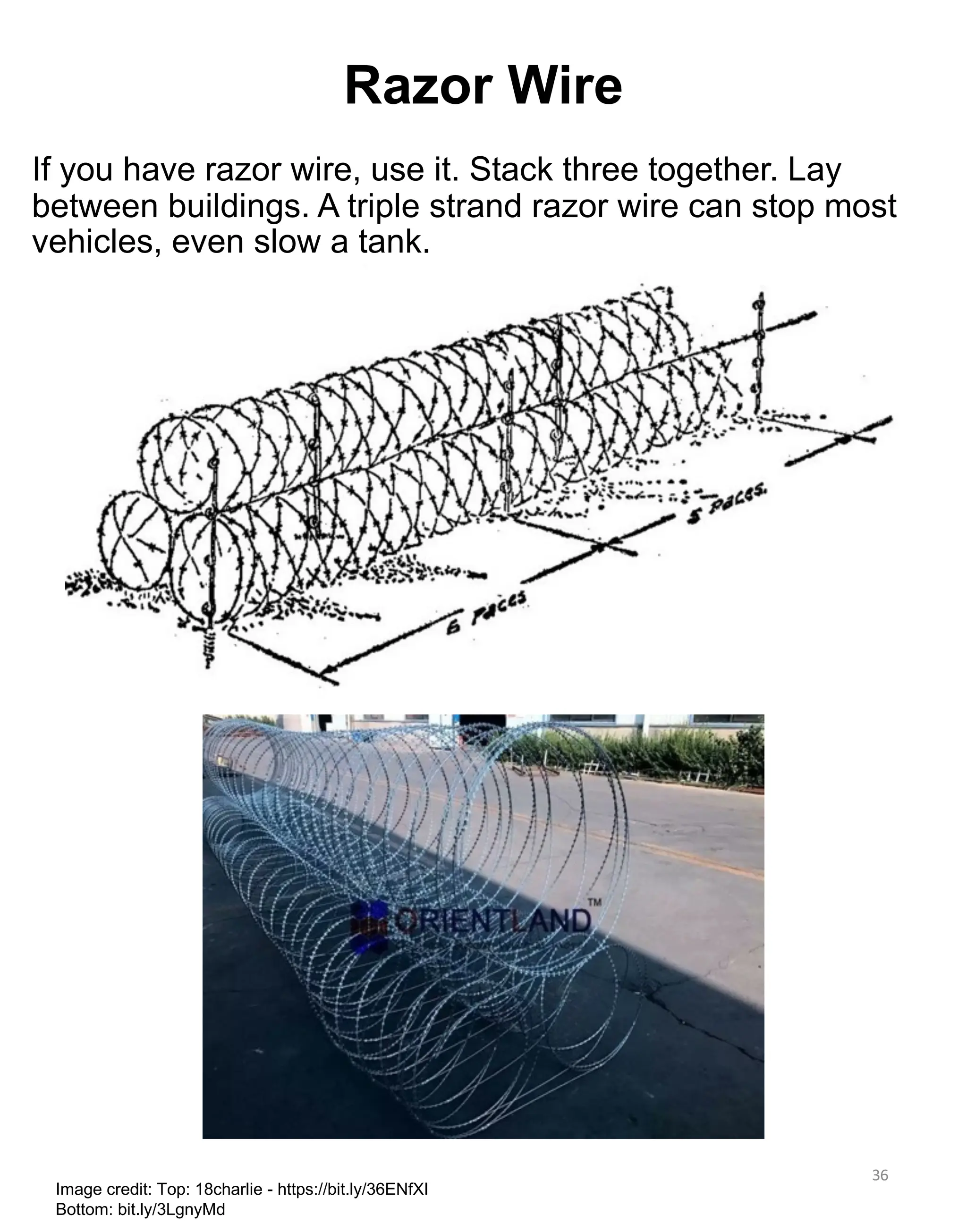 If you have razor wire, use it. Stack three together. Lay
between buildings. A triple strand razor wire can stop most
vehicles, even slow a tank.
36
Image credit: Top: 18charlie - https://bit.ly/36ENfXI
Bottom: bit.ly/3LgnyMd
Razor Wire
 