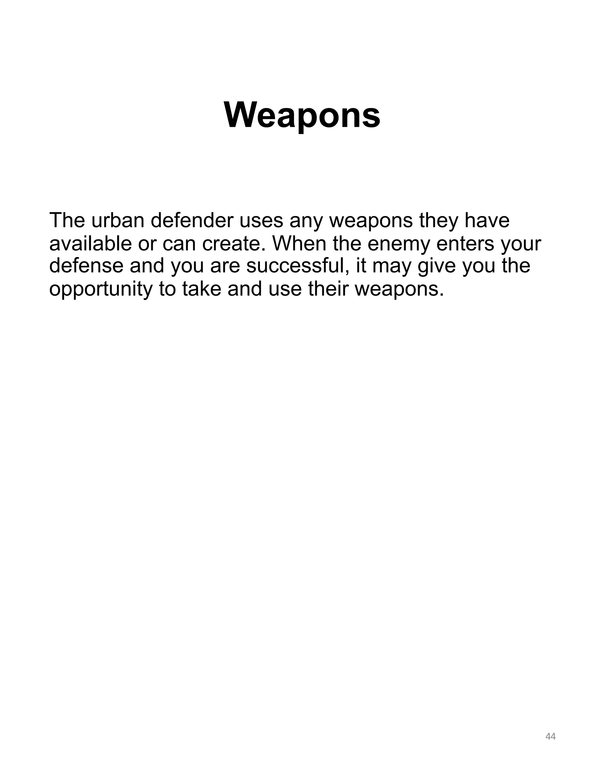 Weapons
The urban defender uses any weapons they have
available or can create. When the enemy enters your
defense and you are successful, it may give you the
opportunity to take and use their weapons.
44
 