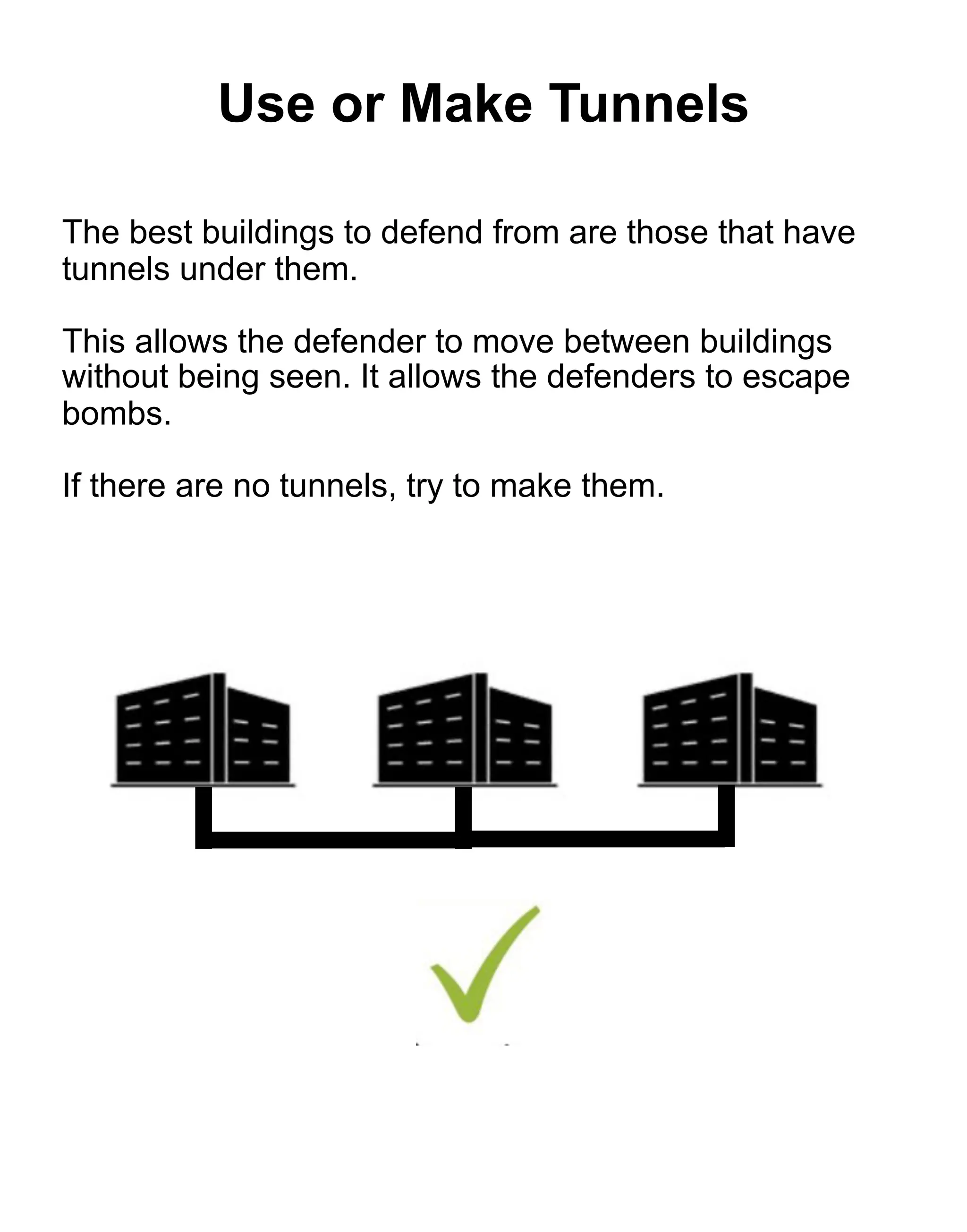 The best buildings to defend from are those that have
tunnels under them.
This allows the defender to move between buildings
without being seen. It allows the defenders to escape
bombs.
If there are no tunnels, try to make them.
Use or Make Tunnels
 