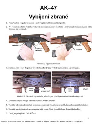 52
AK–47
Vybíjení zbraně
Z příručky TM 8370-50007-OR/1 , U.S. MARINE CORPS TECHNICAL MANUAL , OPERATOR’S MANUAL FOR RIFLE,...