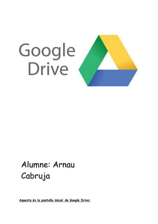 Aquesta és la pantalla inicial de Google Drive:
Alumne: Arnau
Cabruja
Assignatura:
Informàtica
Franja 1
Professora:
 
