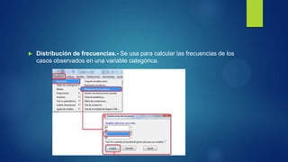 

Distribución de frecuencias.- Se usa para calcular las frecuencias de los
casos observados en una variable categórica.

 