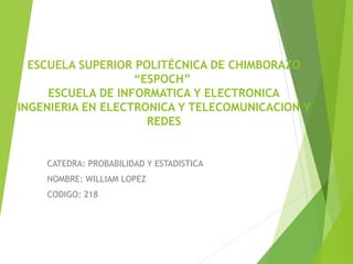 ESCUELA SUPERIOR POLITÉCNICA DE CHIMBORAZO
“ESPOCH”
ESCUELA DE INFORMATICA Y ELECTRONICA
INGENIERIA EN ELECTRONICA Y TELECOMUNICACION Y
REDES

CATEDRA: PROBABILIDAD Y ESTADISTICA
NOMBRE: WILLIAM LOPEZ
CODIGO: 218

 