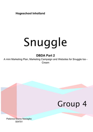 Hogeschool Inholland
Group 4
Snuggle
DBDA Part 2
A mini Marketing Plan, Marketing Campaign and Websites for Snuggle Ice -
Cream
Patience Ekene Nesiagho
504701
 