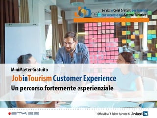 Oﬃcial EMEATalent Partner di
Servizi e Corsi Gratuiti per inserirsi
con successo nel SettoreTuristico
MiniMaster Gratuito
JobinTourism Customer Experience
Un percorso fortemente esperienziale
 
 
 