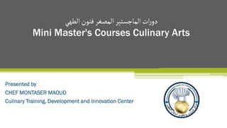 ‫الطهي‬ ‫فنون‬ ‫المصغر‬ ‫الماجستير‬ ‫ات‬‫ر‬‫دو‬
Mini Master's Courses Culinary Arts
Presented by
CHEF MONTASER MAOUD
Culinary Training, Development and Innovation Center
 