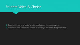 Student Voice & Choice
 Students will have some control over the specific topics they chose to present
 Students will have considerable freedom as to the style and tone of their presentations
 