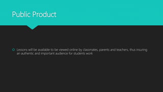 Public Product
 Lessons will be available to be viewed online by classmates, parents and teachers, thus insuring
an authentic and important audience for students work
 