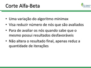 Corte Alfa-Beta
• Uma variação do algoritmo minimax
• Visa reduzir número de nós que são avaliados
• Para de avaliar os nós quando sabe que o
mesmo possui resultados desfavoráveis
• Não altera o resultado final, apenas reduz a
quantidade de iterações
 