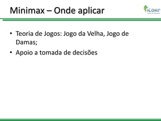 Minimax – Onde aplicar
• Teoria de Jogos: Jogo da Velha, Jogo de
Damas;
• Apoio a tomada de decisões
 