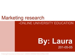 By: Laura
201-05-05
Marketing research
-ONLINE UNIVERSITY EDUCATION
Entering E-business to China now! • WWW.E-MARKETING-CHINA.COM
 