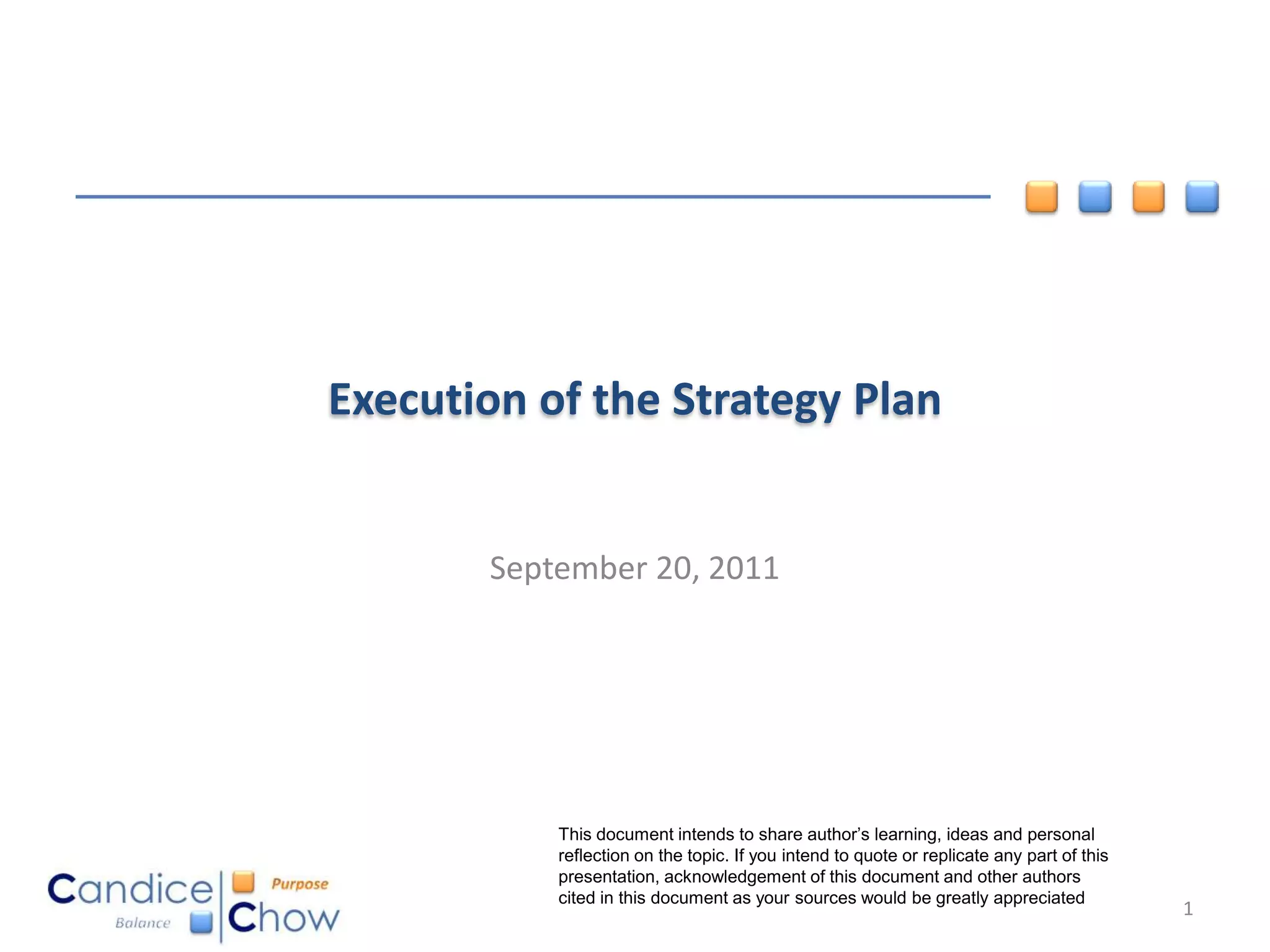 Execution of the Strategy Plan


       September 20, 2011




           This document intends to share author’s learning, ideas and personal
           reflection on the topic. If you intend to quote or replicate any part of this
           presentation, acknowledgement of this document and other authors
           cited in this document as your sources would be greatly appreciated
                                                                                           1
 