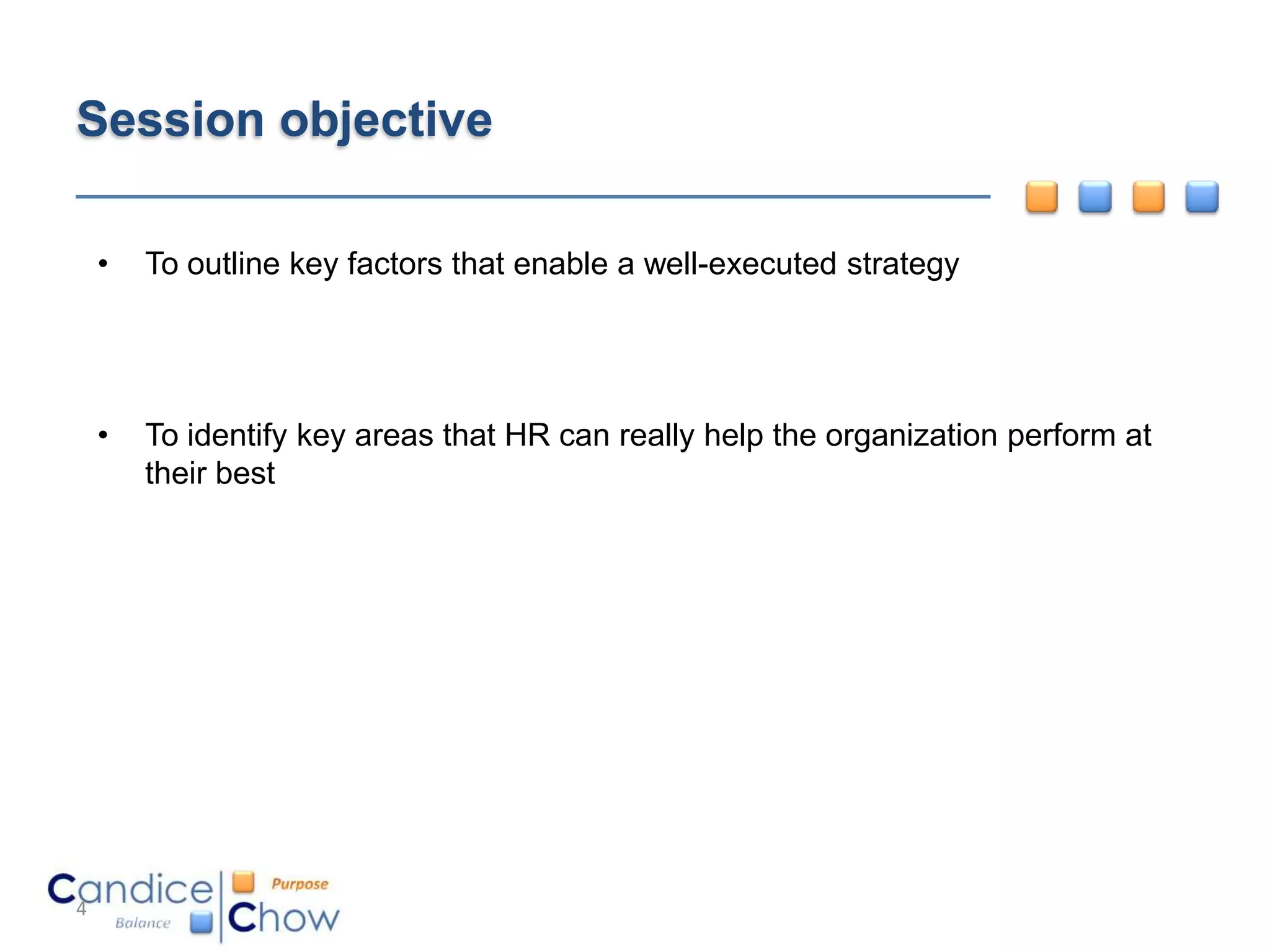 Session objective

    •   To outline key factors that enable a well-executed strategy




    •   To identify key areas that HR can really help the organization perform at
        their best




4
 