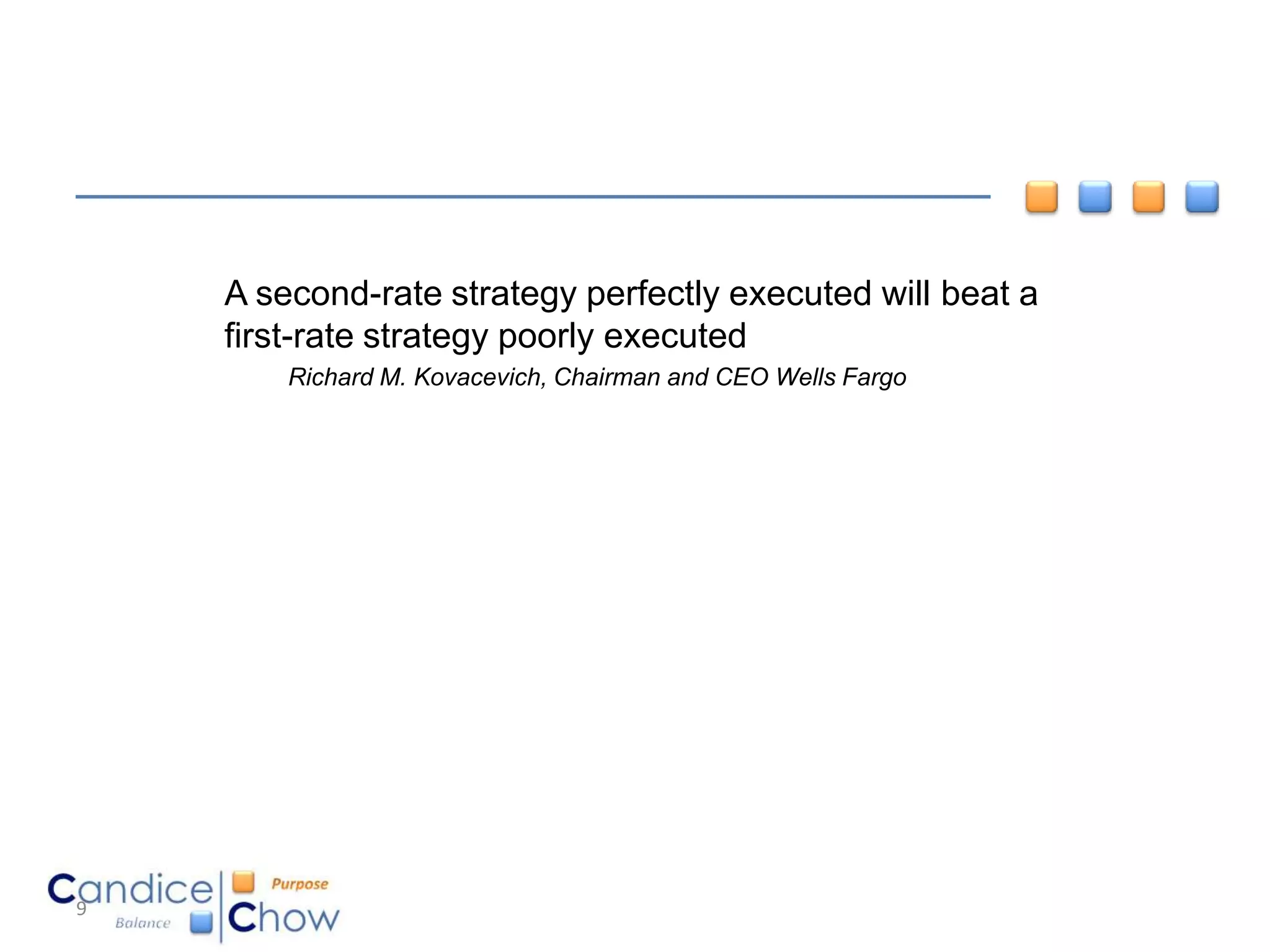 A second-rate strategy perfectly executed will beat a
    first-rate strategy poorly executed
        Richard M. Kovacevich, Chairman and CEO Wells Fargo




9
 
