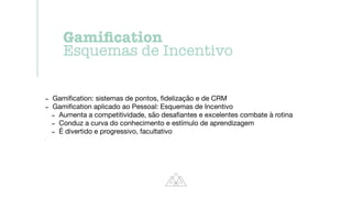 - Gami
fi
cation: sistemas de pontos,
fi
delização e de CRM

- Gami
fi
cation aplicado ao Pessoal: Esquemas de Incentivo

- Aumenta a competitividade, são desa
fi
antes e excelentes combate à rotina

- Conduz a curva do conhecimento e estímulo de aprendizagem

- É divertido e progressivo, facultativo
Gami
fi
cation


Esquemas de Incentivo
 