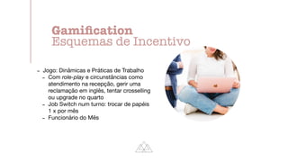 - Jogo: Dinâmicas e Práticas de Trabalho

- Com role-play e circunstâncias como
atendimento na recepção, gerir uma
reclamação em inglês, tentar crosselling
ou upgrade no quarto

- Job Switch num turno: trocar de papéis
1 x por mês

- Funcionário do Mês
Gami
fi
cation


Esquemas de Incentivo
 