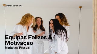 Equipas Felizes 
Motivação
Catarina Varão, TH2
Marketing Pessoal
 