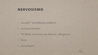 NERVOSISMO
• escola(1ª humilhação pública)


• crianças (limites)


• TV, Rádio (ausência de silêncio- obrigação)


• físico


• psicológico
 