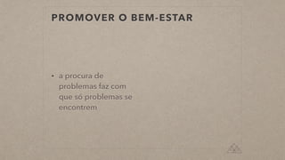 PROMOVER O BEM-ESTAR
• a procura de
problemas faz com
que só problemas se
encontrem
 