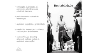 •
fi
delização, publicidade, rp,
promoções e lembrança da
existência da marca

• posicionamento e canais de
distribuição

• qualidade percebida = rentabilidade

• coerência= segurança = con
fi
ança
= aquisição = rentabilidade

• ex: franshise, co-branding
(alianças), cadeias, clubes de
qualidade (associação)
Rentabilidade
 