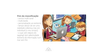 Fim da massi
fi
cação
- somos multi-canal
- multi-tarefa
- personalização ao extremo
- tempo deixar de ser uma
realidade colectiva, mas sim
individual (o meu tempo!)
- o que vem depois do
zapping? isto! selectividade
extrema da informação, num
mar sem
fi
m
 
