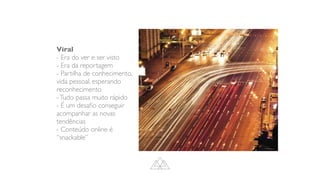 Viral
- Era do ver e ser visto
- Era da reportagem
- Partilha de conhecimento,
vida pessoal, esperando
reconhecimento
-Tudo passa muito rápido
- É um desa
fi
o conseguir
acompanhar as novas
tendências
- Conteúdo online é
“snackable”
 