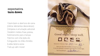 1.bom-bom e abertura de cama
(retirar elementos decorativos)
2.limpeza e arrumação adicional
3.boletim meteo, frase, poesia,
história/conto para crianças
4.termo com chá, bolo, etc
5.resguardo no chão, chinelos
6.velas, lareira acesa
7.set-up calm mood
expectativa


turn down
 