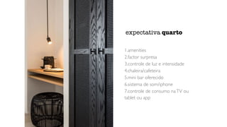 1.amenities
2.factor surpresa
3.controle de luz e intensidade
4.chaleira/cafeteira
5.mini bar oferecido
6.sistema de som/iphone
7.controle de consumo naTV ou
tablet ou app
expectativa quarto
 