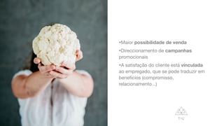 •Maior possibilidade de venda

•Direccionamento de campanhas
promocionais

•A satisfação do cliente está vinculada
ao empregado, que se pode traduzir em
benefícios (compromisso,
relacionamento...)
 