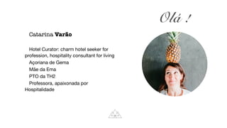 Olá !
Catarina Varão


Hotel Curator: charm hotel seeker for
profession, hospitality consultant for living

Açoriana de Gema

Mãe da Ema

PTO da TH2

Professora, apaixonada por
Hospitalidade
 