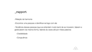 -Relação de harmonia


-Encontrar uma pessoas e identi
fi
car-se logo com ela


-Tendência dessas pessoas (que se entendem muito bem) de se moverem, falarem e
gesticularem da mesma forma, falando às vezes até por meias palavras


-Credibilidade


-Congruência
_rapport
 