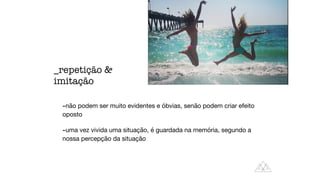 -não podem ser muito evidentes e óbvias, senão podem criar efeito
oposto

-uma vez vivida uma situação, é guardada na memória, segundo a
nossa percepção da situação
_repetição 
imitação
 