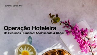Catarina Varão, TH2
Operação Hoteleira
Os Recursos Humanos: Acolhimento  Check-In
 