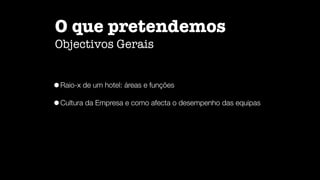 O que pretendemos

Objectivos Gerais
•Raio-x de um hotel: áreas e funções


•Cultura da Empresa e como afecta o desempenho das equipas
 