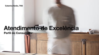 Catarina Varão, TH2
Atendimento de Excelência
Per
fi
l do Consumidor
 