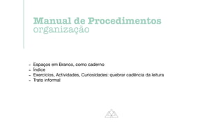 - Espaços em Branco, como caderno

- Índice

- Exercícios, Actividades, Curiosidades: quebrar cadência da leitura

- Trato informal
Manual de Procedimentos


organização
 