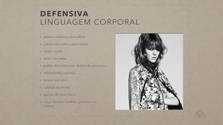 DEFENSIVA


LINGUAGEM CORPORAL
• pouco contacto com olhos


• cantos dos lábios para baixo


• corpo rígido


• mãos cerradas


• palma das mãos por detrás do pescoço


• sobrancelha cerrada


• lábios cerrados


• cabeça abaixada


• aperto de mão fraco


• coçar lóbulos orelhas, pescoço ou
cabeça
 
