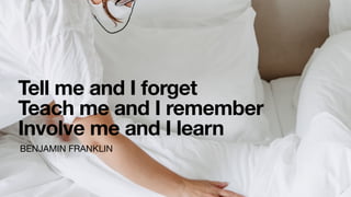 Tell me and I forget
Teach me and I remember
Involve me and I learn
BENJAMIN FRANKLIN
 