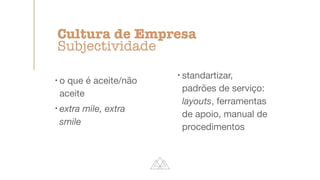 !
o que é aceite/não
aceite

!
extra mile, extra
smile
!
standartizar,
padrões de serviço:
layouts, ferramentas
de apoio, manual de
procedimentos
Cultura de Empresa


Subjectividade
 