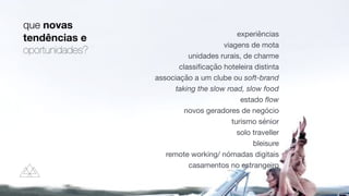 que novas
tendências e
oportunidades?
experiências

viagens de mota

unidades rurais, de charme

classi
fi
cação hoteleira distinta

associação a um clube ou soft-brand

taking the slow road, slow food
estado
fl
ow

novos geradores de negócio

turismo sénior

solo traveller

bleisure

remote working/ nómadas digitais

casamentos no estrangeiro
 