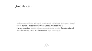 -A linguagem utilizada pelos colaboradores da unidade de alojamento deverá
ser de ajuda e colaboração. Uma postura positiva e
compreensiva, mas simultaneamente concisa e precisa. Convencional
e convidativa, mas não informal nem intrometida.
_tom de voz
 