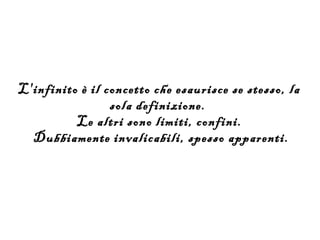 L'infinito è il concetto che esaurisce se stesso, la
                 sola definizione.
          Le altri sono limiti, confini.
  Dubbiamente invalicabili, spesso apparenti.
 
