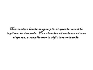 Non credere lascia sempre più di quanto vorrebbe
togliere: la domanda. Non riuscire ad arrivare ad una
    risposta, e semplicemente rifiutare entrambe.
 