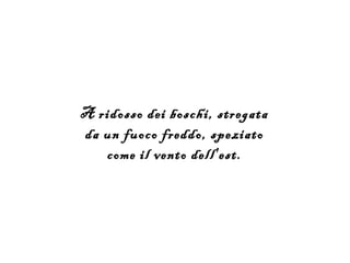 A ridosso dei boschi, stregata
da un fuoco freddo, speziato
   come il vento dell'est.
 