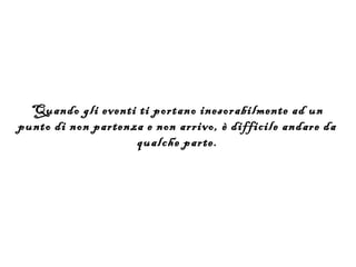 Quando gli eventi ti portano inesorabilmente ad un
punto di non partenza e non arrivo, è difficile andare da
                    qualche parte.
 