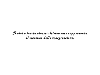 Il vivi e lascia vivere ultimamente rappresenta
          il massimo della trasgressione.
 