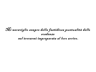 Mi meraviglio sempre della fastidiosa puntualità delle
                     scadenze
      nel trovarmi impreparata al loro arrivo.
 