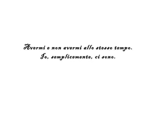 Avermi e non avermi allo stesso tempo.
    Io, semplicemente, ci sono.
 
