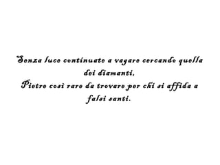 Senza luce continuate a vagare cercando quella
                  dei diamanti,
 Pietre così rare da trovare per chi si affida a
                   falsi santi.
 