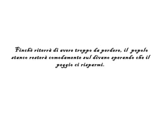 Finchè riterrà di avere troppo da perdere, il popolo
stanco resterà comodamente sul divano sperando che il
                  peggio ci risparmi.
 